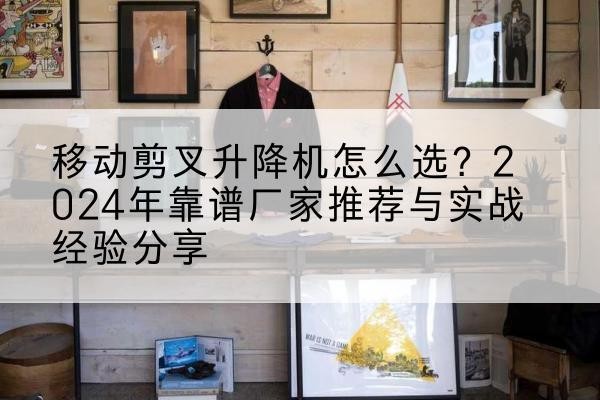 巴彦淖尔升降平台厂家推荐-移动剪叉升降机怎么选?2024年靠谱厂家推荐与实战经验分享