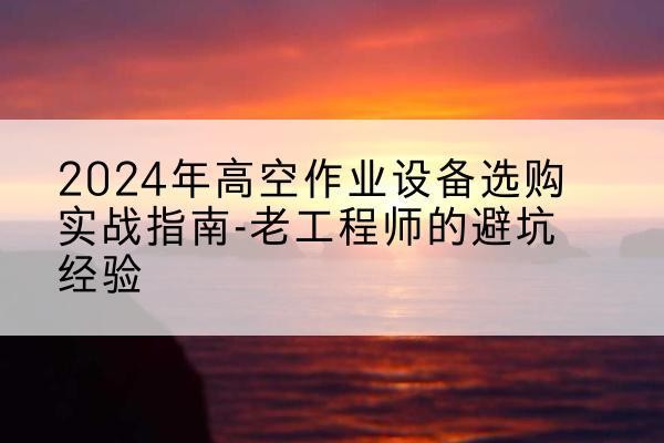 巴彦淖尔高空作业升降机厂家推荐-2024年高空作业设备选购实战指南-老工程师的避坑经验