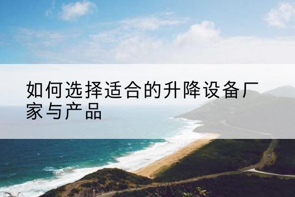 巴彦淖尔电动升降平台厂家-如何选择适合的升降设备厂家与产品