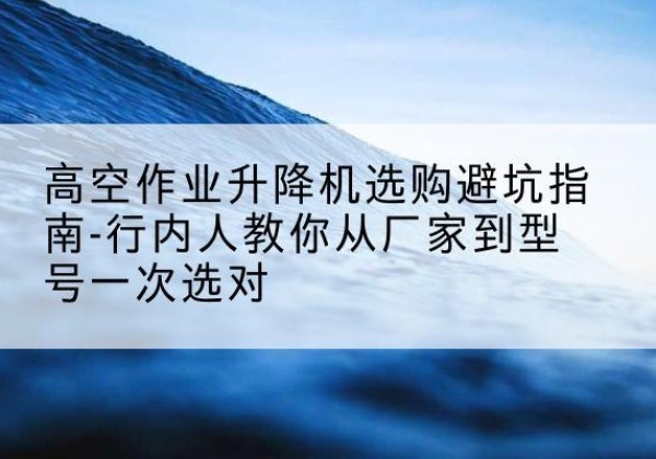 巴彦淖尔升降平台厂家-高空作业升降机选购避坑指南-行内人教你从厂家到型号一次选对