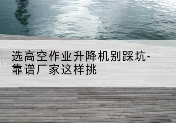 巴彦淖尔剪叉式升降机厂家-选高空作业升降机别踩坑-靠谱厂家这样挑
