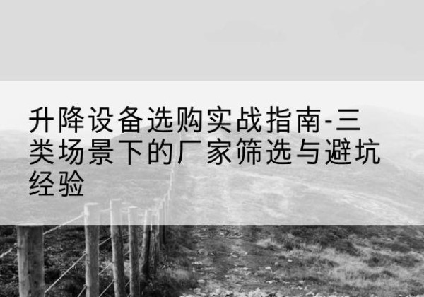 巴彦淖尔移动式升降机厂家推荐-升降设备选购实战指南-三类场景下的厂家筛选与避坑经验