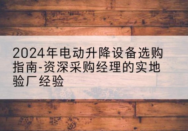 巴彦淖尔电动剪叉升降平台厂家-2024年电动升降设备选购指南-资深采购经理的实地验厂经验