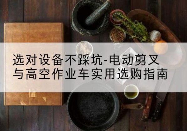 巴彦淖尔电动剪叉升降平台怎么选-选对设备不踩坑-电动剪叉与高空作业车实用选购指南