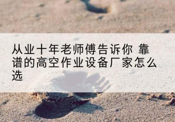巴彦淖尔高空作业升降机厂家推荐-从业十年老师傅告诉你 靠谱的高空作业设备厂家怎么选