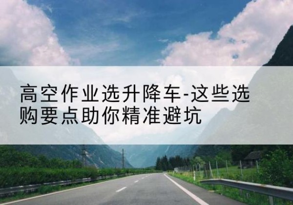 巴彦淖尔升降车厂家-高空作业选升降车-这些选购要点助你*避坑