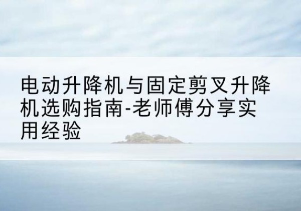巴彦淖尔电动升降机怎么选-电动升降机与固定剪叉升降机选购指南-老师傅分享实用经验
