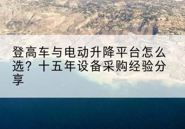 巴彦淖尔登高车厂家厂家-登高车与电动升降平台怎么选？十五年设备采购经验分享