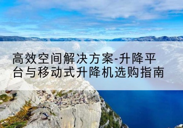 巴彦淖尔升降平台厂家-*空间解决方案-升降平台与移动式升降机选购指南