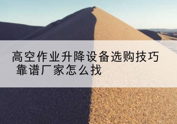 巴彦淖尔电动升降平台厂家推荐-高空作业升降设备选购技巧 靠谱厂家怎么找