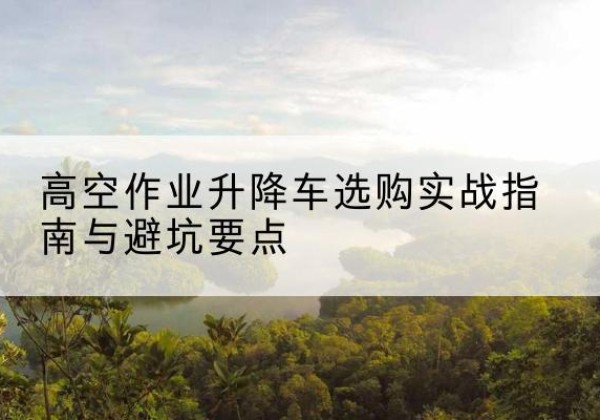巴彦淖尔升降车怎么选-高空作业升降车选购实战指南与避坑要点