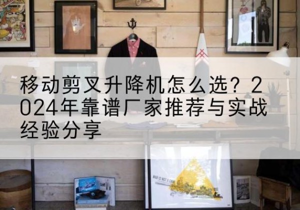 巴彦淖尔升降平台厂家推荐-移动剪叉升降机怎么选？2024年靠谱厂家推荐与实战经验分享
