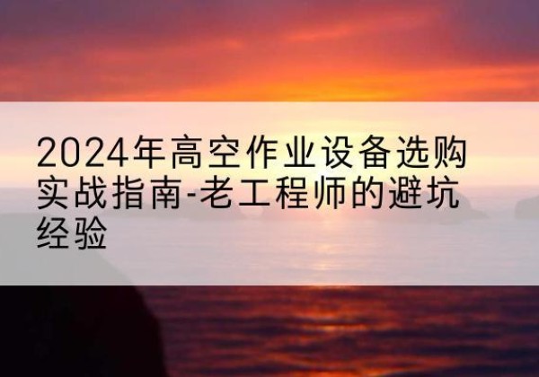巴彦淖尔高空作业升降机厂家推荐-2024年高空作业设备选购实战指南-老工程师的避坑经验