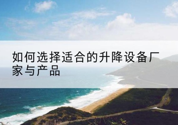 巴彦淖尔电动升降平台厂家-如何选择适合的升降设备厂家与产品