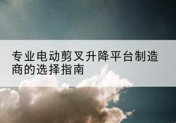巴彦淖尔电动剪叉升降平台厂家-专业电动剪叉升降平台制造商的选择指南